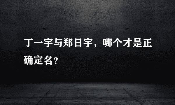 丁一宇与郑日宇，哪个才是正确定名？