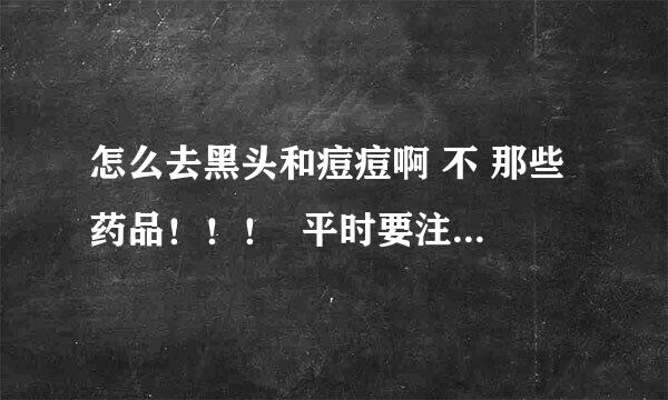 怎么去黑头和痘痘啊 不 那些药品！！！  平时要注意和尊守什么啊