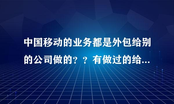 中国移动的业务都是外包给别的公司做的？？有做过的给我相对详细说下么