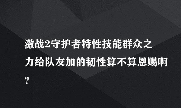 激战2守护者特性技能群众之力给队友加的韧性算不算恩赐啊？