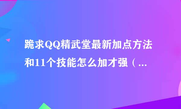 跪求QQ精武堂最新加点方法和11个技能怎么加才强（包括新技能）。