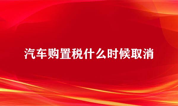 汽车购置税什么时候取消