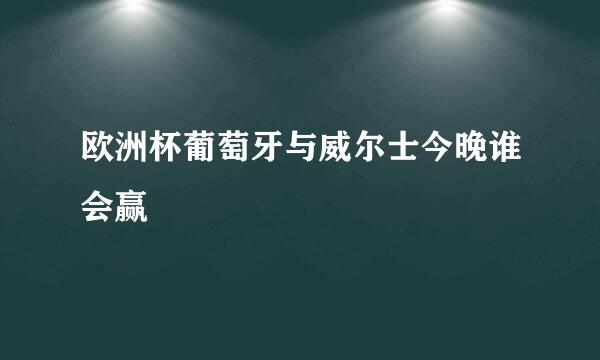 欧洲杯葡萄牙与威尔士今晚谁会赢