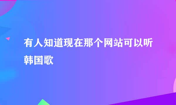 有人知道现在那个网站可以听韩国歌