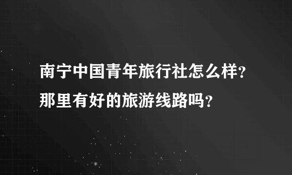 南宁中国青年旅行社怎么样？那里有好的旅游线路吗？