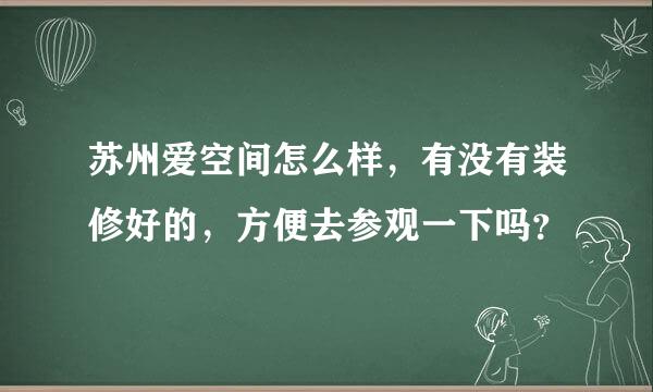 苏州爱空间怎么样，有没有装修好的，方便去参观一下吗？