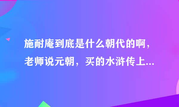 施耐庵到底是什么朝代的啊，老师说元朝，买的水浒传上写的却是明朝。