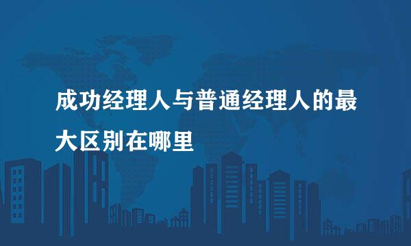 成功经理人与普通经理人的最大区别在哪里