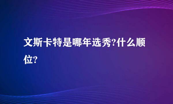 文斯卡特是哪年选秀?什么顺位?