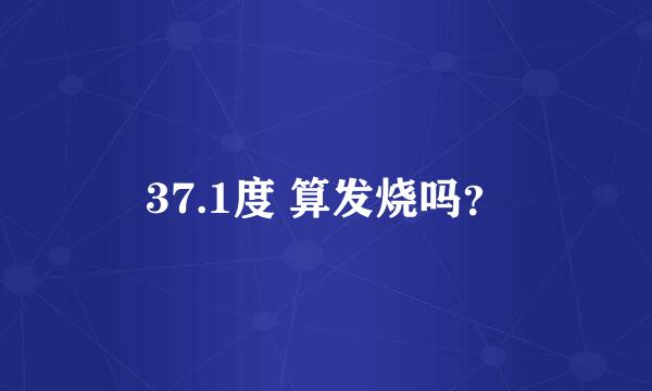 37.1度 算发烧吗？