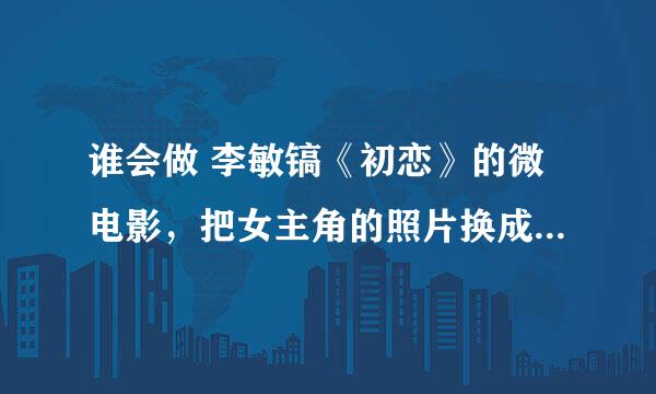 谁会做 李敏镐《初恋》的微电影，把女主角的照片换成自己的？