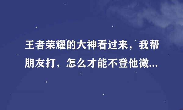 王者荣耀的大神看过来，我帮朋友打，怎么才能不登他微信就可以进游戏？