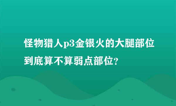 怪物猎人p3金银火的大腿部位到底算不算弱点部位？