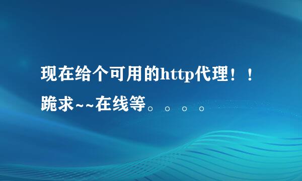 现在给个可用的http代理！！跪求~~在线等。。。。