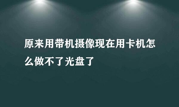 原来用带机摄像现在用卡机怎么做不了光盘了