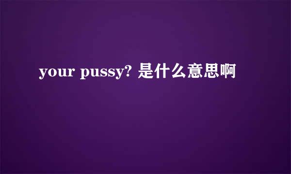 your pussy? 是什么意思啊