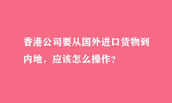 香港公司要从国外进口货物到内地，应该怎么操作？