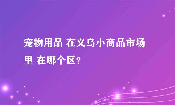 宠物用品 在义乌小商品市场里 在哪个区？