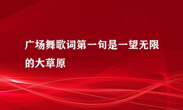 广场舞歌词第一句是一望无限的大草原