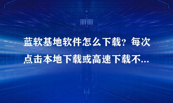 蓝软基地软件怎么下载？每次点击本地下载或高速下载不是下的瑞星就是360浏览器，怎样才能下自己想要的呢