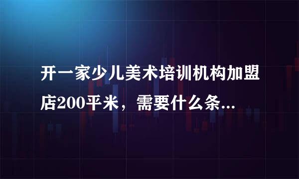 开一家少儿美术培训机构加盟店200平米，需要什么条件，大概需要多少钱？