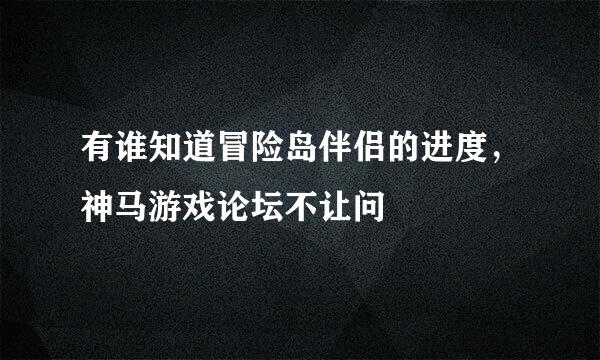 有谁知道冒险岛伴侣的进度，神马游戏论坛不让问