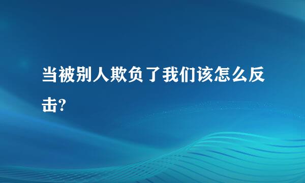 当被别人欺负了我们该怎么反击?