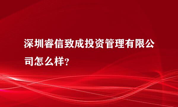 深圳睿信致成投资管理有限公司怎么样？