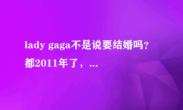 lady gaga不是说要结婚吗？都2011年了，怎么还没有消息？