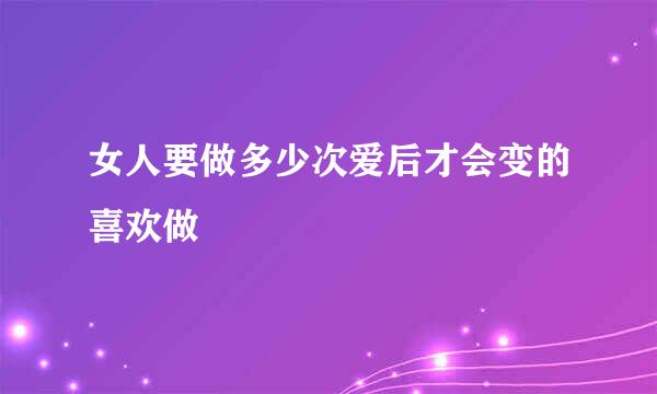 女人要做多少次爱后才会变的喜欢做