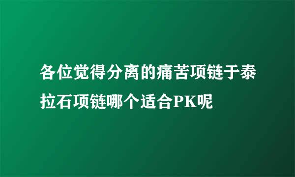 各位觉得分离的痛苦项链于泰拉石项链哪个适合PK呢