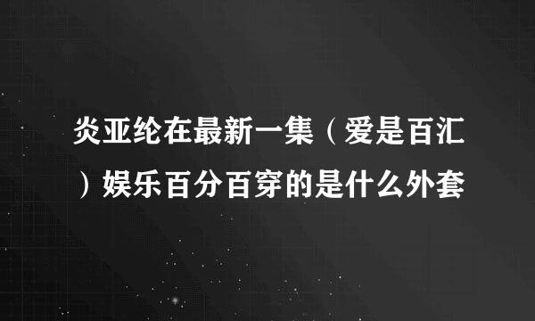 炎亚纶在最新一集（爱是百汇）娱乐百分百穿的是什么外套