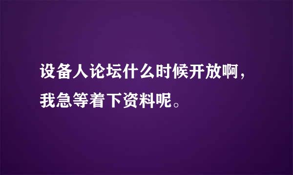 设备人论坛什么时候开放啊，我急等着下资料呢。