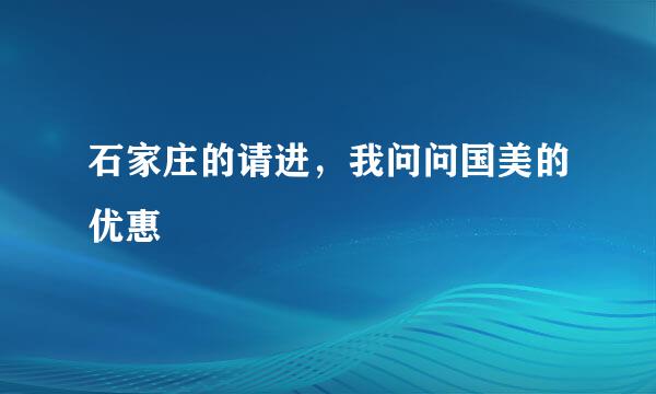 石家庄的请进，我问问国美的优惠