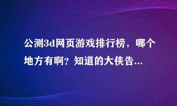 公测3d网页游戏排行榜，哪个地方有啊？知道的大侠告诉我吧，谢谢了哦~