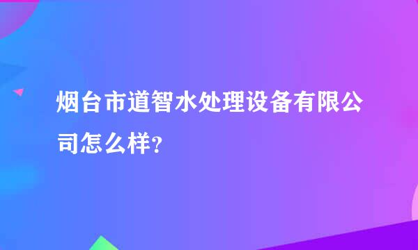 烟台市道智水处理设备有限公司怎么样？