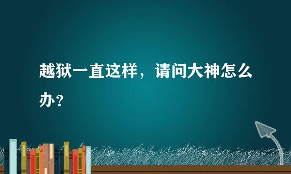 越狱一直这样，请问大神怎么办？