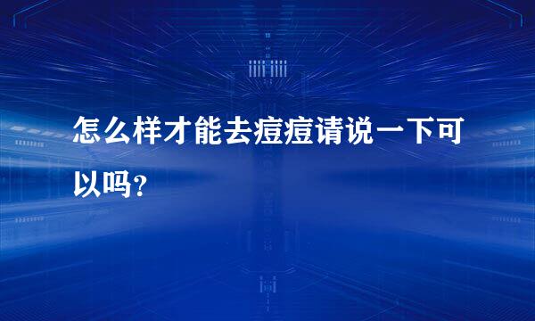 怎么样才能去痘痘请说一下可以吗？