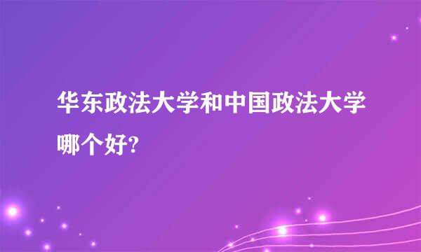 华东政法大学和中国政法大学哪个好?