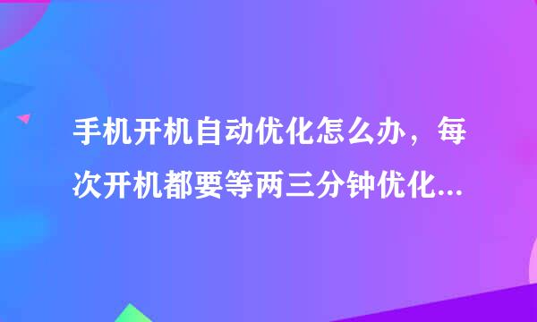 手机开机自动优化怎么办，每次开机都要等两三分钟优化，好烦啊