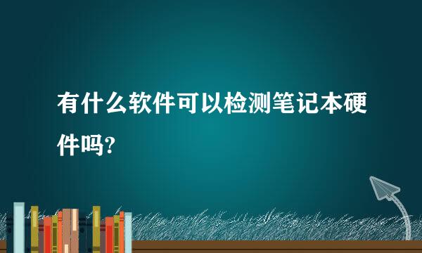 有什么软件可以检测笔记本硬件吗?