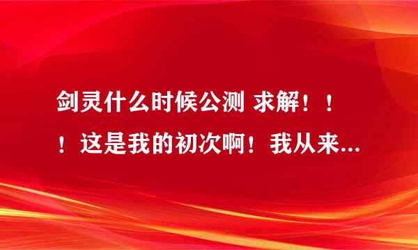 剑灵什么时候公测 求解！！！这是我的初次啊！我从来没问过为题！！（相信我）