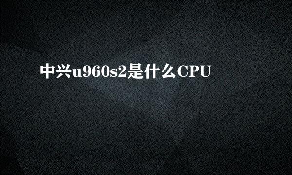 中兴u960s2是什么CPU