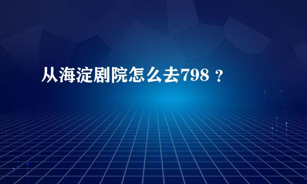 从海淀剧院怎么去798 ？