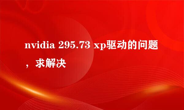 nvidia 295.73 xp驱动的问题，求解决