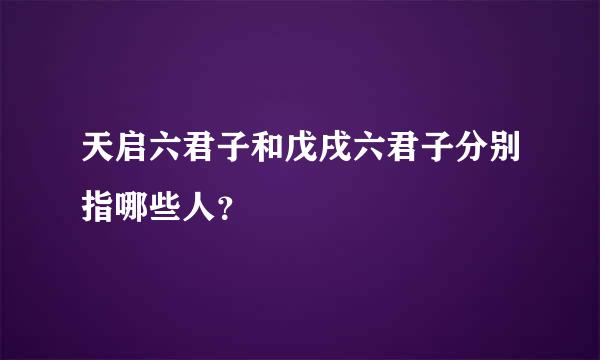 天启六君子和戊戌六君子分别指哪些人？