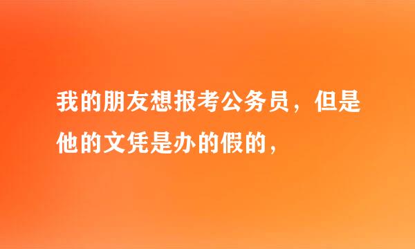 我的朋友想报考公务员，但是他的文凭是办的假的，