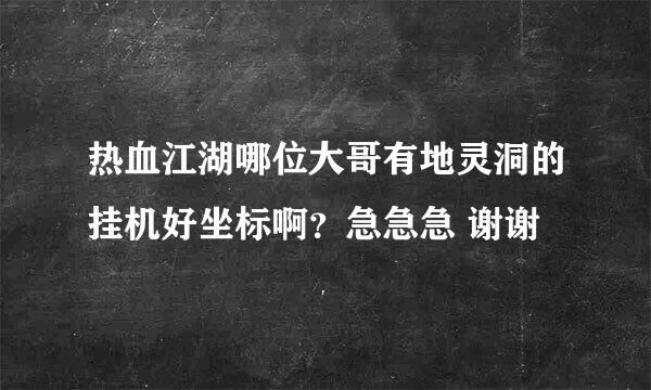 热血江湖哪位大哥有地灵洞的挂机好坐标啊？急急急 谢谢