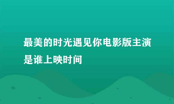 最美的时光遇见你电影版主演是谁上映时间