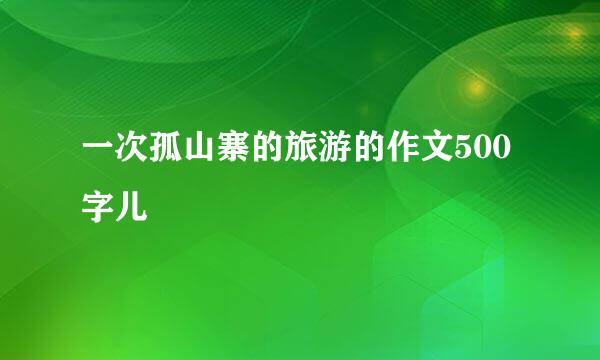 一次孤山寨的旅游的作文500字儿